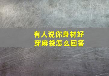 有人说你身材好 穿麻袋怎么回答